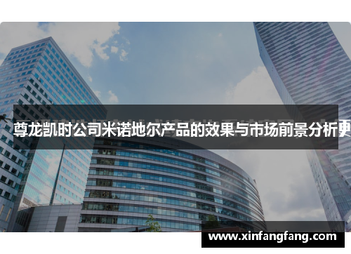 尊龙凯时公司米诺地尔产品的效果与市场前景分析