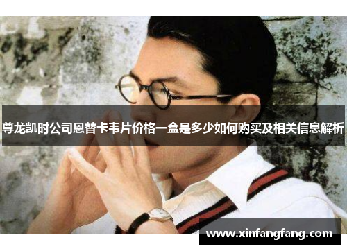 尊龙凯时公司恩替卡韦片价格一盒是多少如何购买及相关信息解析